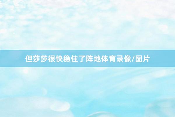 但莎莎很快稳住了阵地体育录像/图片