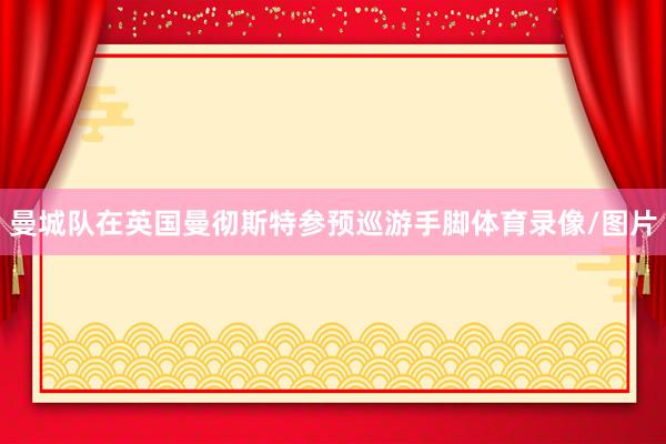 曼城队在英国曼彻斯特参预巡游手脚体育录像/图片