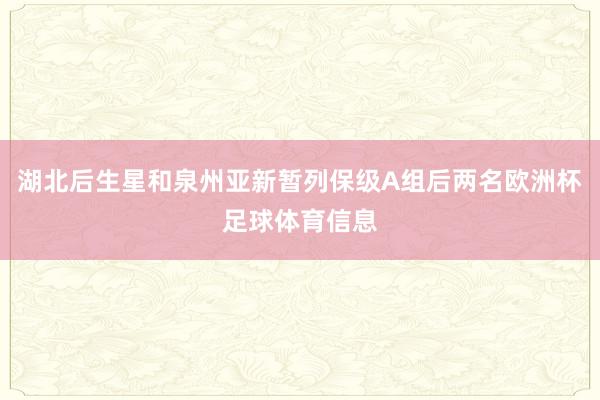 湖北后生星和泉州亚新暂列保级A组后两名欧洲杯足球体育信息