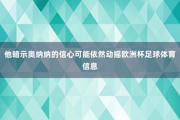 他暗示奥纳纳的信心可能依然动摇欧洲杯足球体育信息