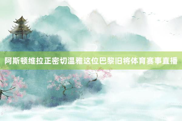 阿斯顿维拉正密切温雅这位巴黎旧将体育赛事直播