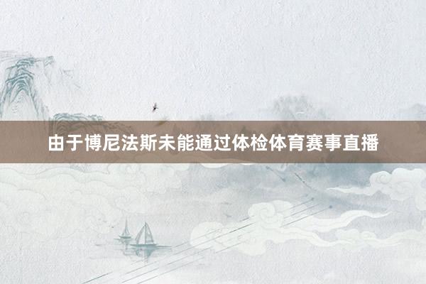 由于博尼法斯未能通过体检体育赛事直播