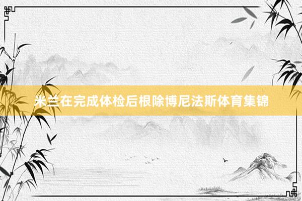 米兰在完成体检后根除博尼法斯体育集锦