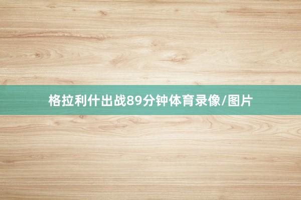 格拉利什出战89分钟体育录像/图片