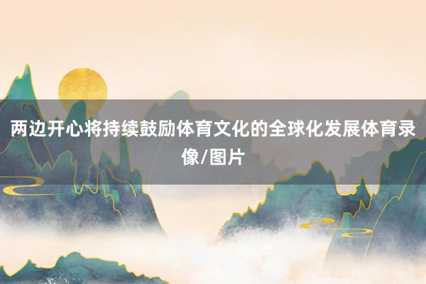 两边开心将持续鼓励体育文化的全球化发展体育录像/图片
