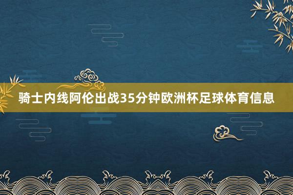 骑士内线阿伦出战35分钟欧洲杯足球体育信息