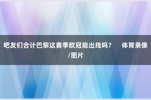 吧友们合计巴黎这赛季欧冠能出线吗？    体育录像/图片