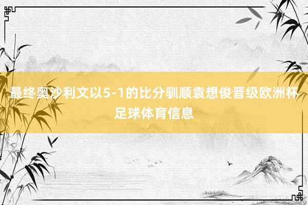 最终奥沙利文以5-1的比分驯顺袁想俊晋级欧洲杯足球体育信息