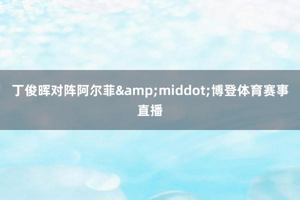 丁俊晖对阵阿尔菲&middot;博登体育赛事直播