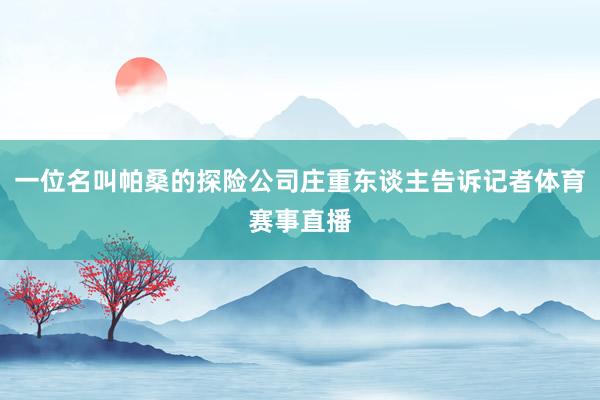 一位名叫帕桑的探险公司庄重东谈主告诉记者体育赛事直播