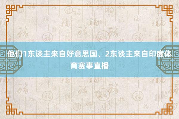 他们1东谈主来自好意思国、2东谈主来自印度体育赛事直播