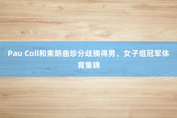 Pau Coll和索朗曲珍分歧摘得男、女子组冠军体育集锦