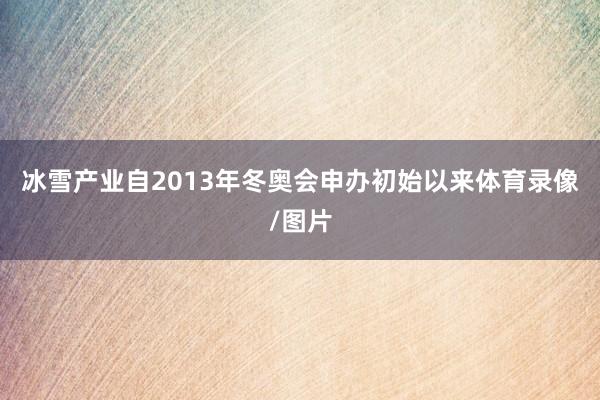 冰雪产业　　自2013年冬奥会申办初始以来体育录像/图片