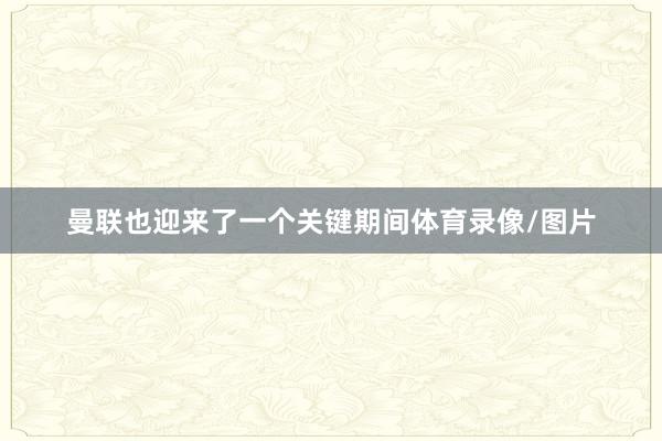 曼联也迎来了一个关键期间体育录像/图片