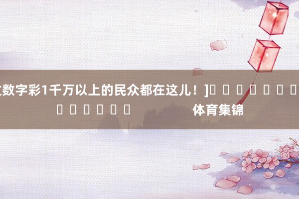 中过数字彩1千万以上的民众都在这儿！]															                体育集锦