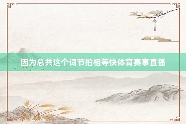 因为总共这个词节拍相等快体育赛事直播
