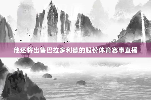 他还将出售巴拉多利德的股份体育赛事直播