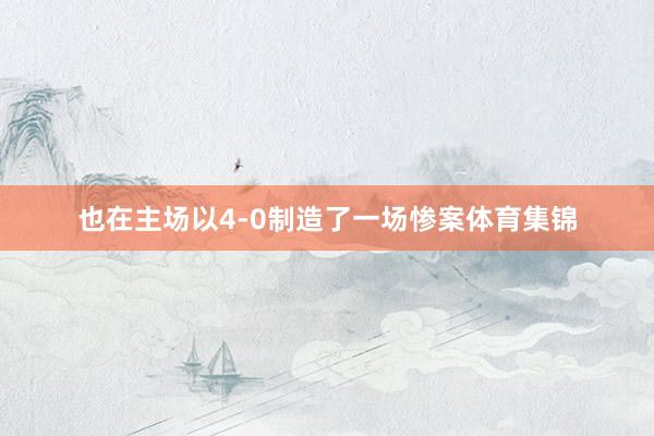 也在主场以4-0制造了一场惨案体育集锦