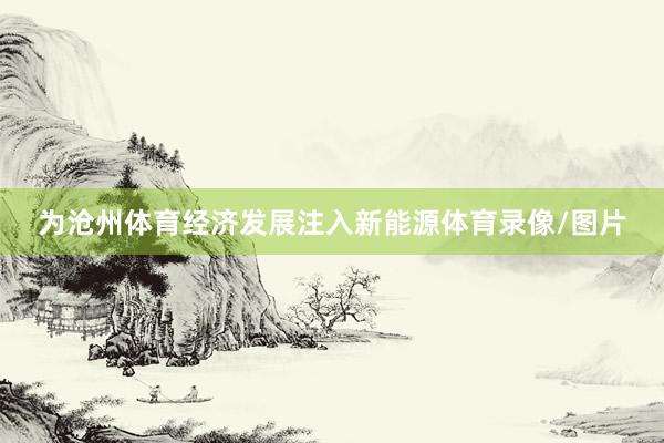 为沧州体育经济发展注入新能源体育录像/图片