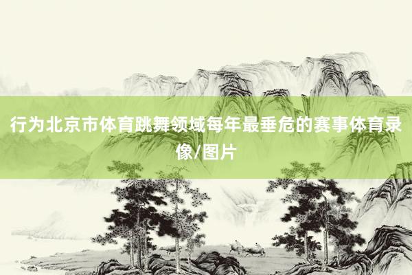 行为北京市体育跳舞领域每年最垂危的赛事体育录像/图片
