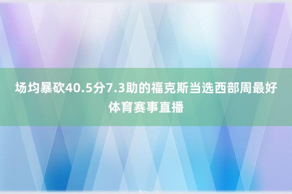 场均暴砍40.5分7.3助的福克斯当选西部周最好体育赛事直播