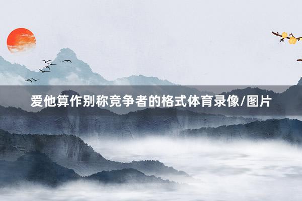 爱他算作别称竞争者的格式体育录像/图片
