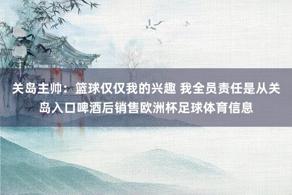 关岛主帅：篮球仅仅我的兴趣 我全员责任是从关岛入口啤酒后销售欧洲杯足球体育信息
