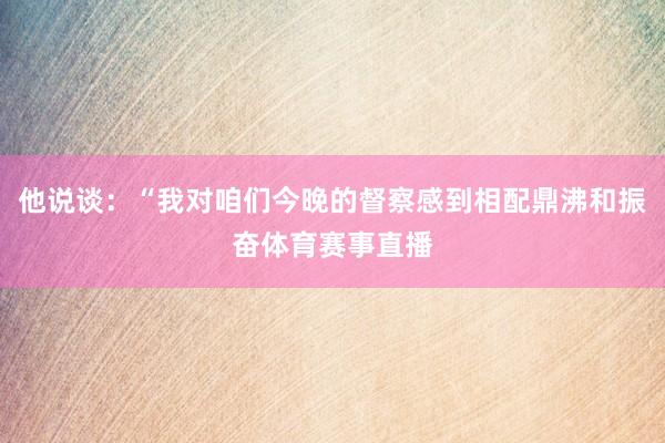 他说谈：“我对咱们今晚的督察感到相配鼎沸和振奋体育赛事直播