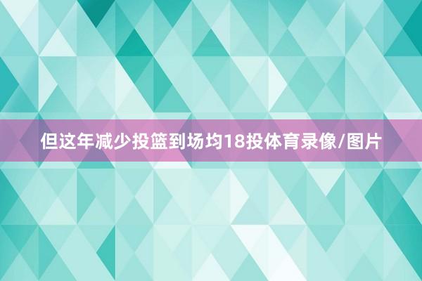 但这年减少投篮到场均18投体育录像/图片