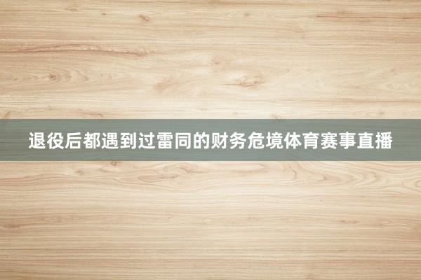 退役后都遇到过雷同的财务危境体育赛事直播