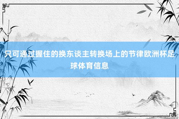只可通过握住的换东谈主转换场上的节律欧洲杯足球体育信息