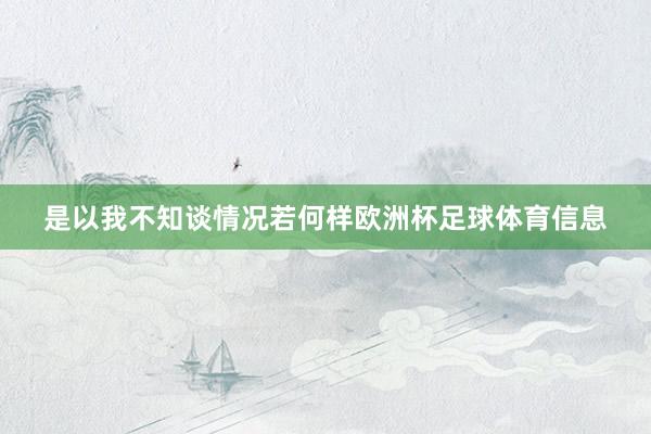 是以我不知谈情况若何样欧洲杯足球体育信息