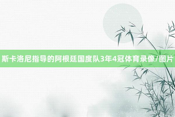 斯卡洛尼指导的阿根廷国度队3年4冠体育录像/图片