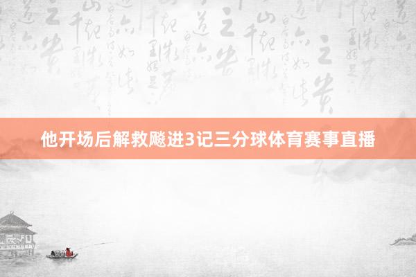 他开场后解救飚进3记三分球体育赛事直播