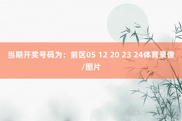 当期开奖号码为：前区05 12 20 23 24体育录像/图片