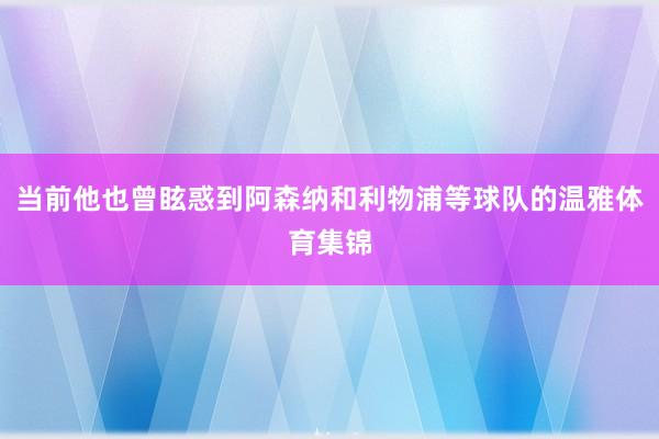 当前他也曾眩惑到阿森纳和利物浦等球队的温雅体育集锦