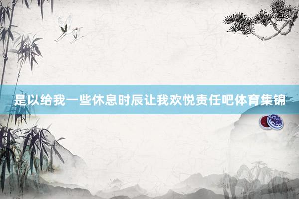 是以给我一些休息时辰让我欢悦责任吧体育集锦