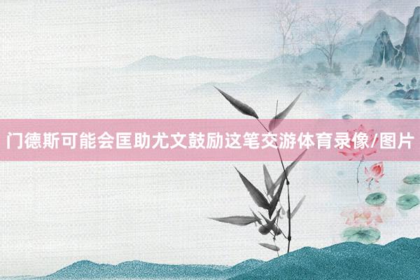 门德斯可能会匡助尤文鼓励这笔交游体育录像/图片