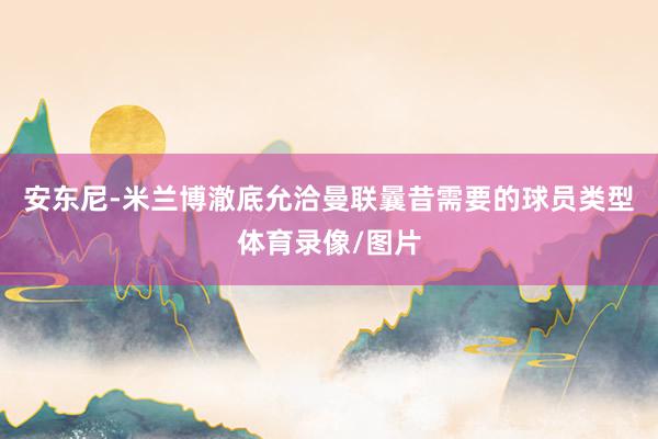 安东尼-米兰博澈底允洽曼联曩昔需要的球员类型体育录像/图片