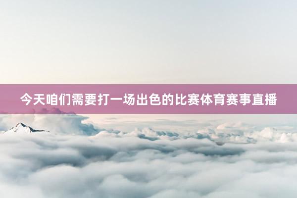 今天咱们需要打一场出色的比赛体育赛事直播