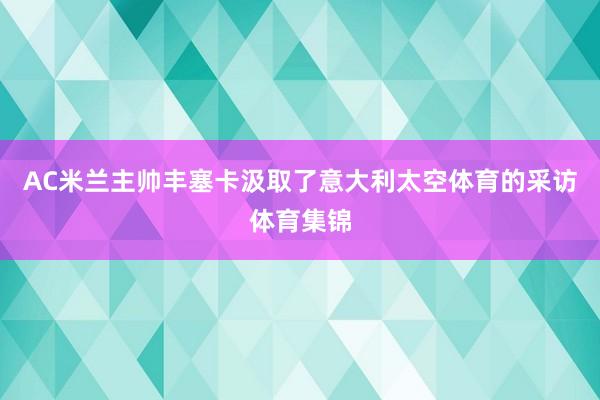 AC米兰主帅丰塞卡汲取了意大利太空体育的采访体育集锦