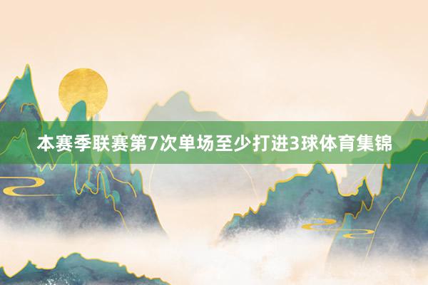 本赛季联赛第7次单场至少打进3球体育集锦
