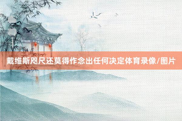戴维斯咫尺还莫得作念出任何决定体育录像/图片