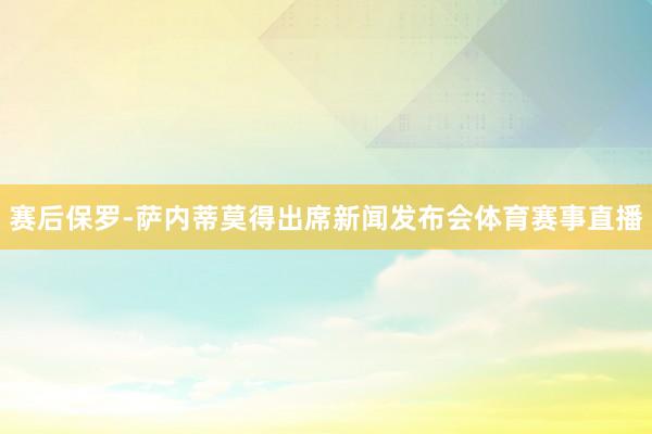 赛后保罗-萨内蒂莫得出席新闻发布会体育赛事直播