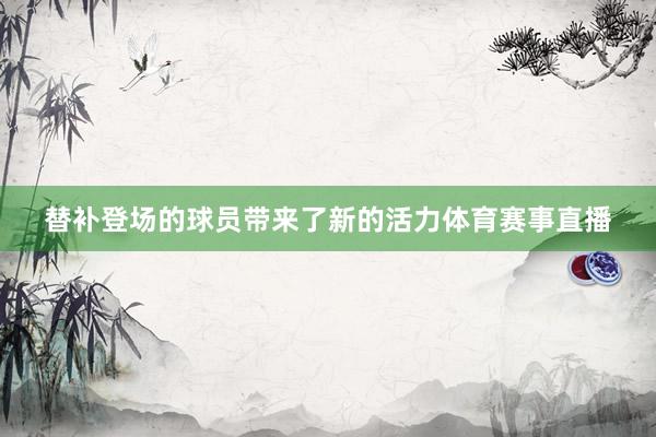替补登场的球员带来了新的活力体育赛事直播