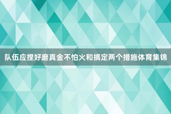 队伍应捏好磨真金不怕火和搞定两个措施体育集锦