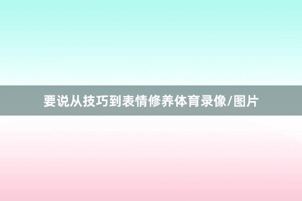 要说从技巧到表情修养体育录像/图片