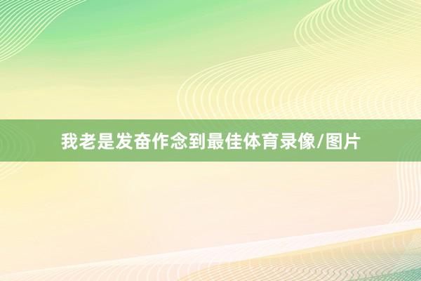 我老是发奋作念到最佳体育录像/图片