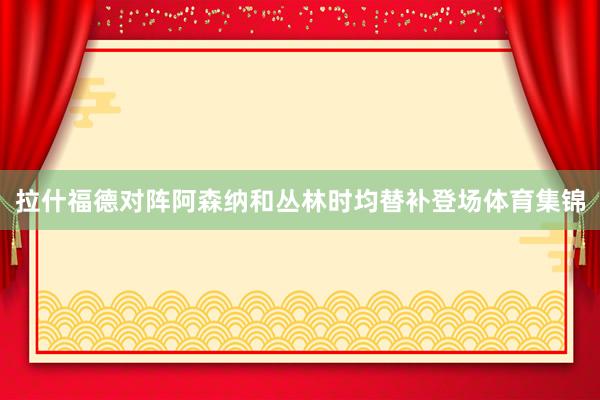 拉什福德对阵阿森纳和丛林时均替补登场体育集锦