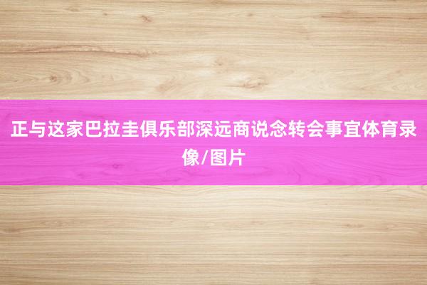 正与这家巴拉圭俱乐部深远商说念转会事宜体育录像/图片